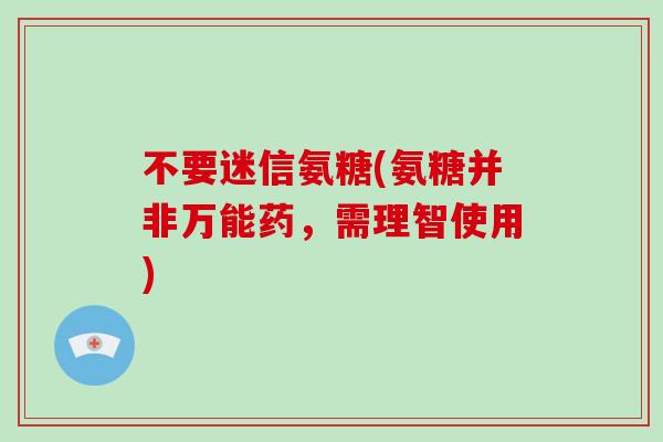 不要迷信氨糖(氨糖并非万能药，需理智使用)