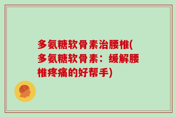 多氨糖软骨素腰椎(多氨糖软骨素：缓解腰椎的好帮手)