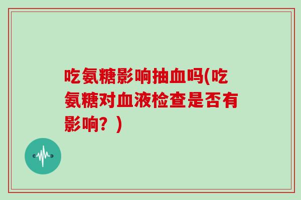 吃氨糖影响抽吗(吃氨糖对液检查是否有影响?) 吃氨糖影响抽吗(吃氨糖对液检查是否有影响?)