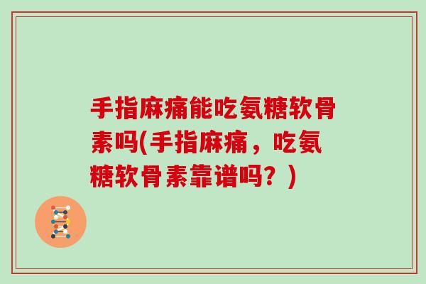 手指麻痛能吃氨糖软骨素吗(手指麻痛,吃氨糖软骨素靠谱吗?) 手指麻痛能吃氨糖软骨素吗(手指麻痛,吃氨糖软骨素靠谱吗?)