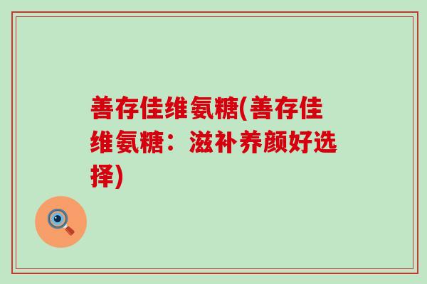 善存佳维氨糖(善存佳维氨糖:滋补养颜好选择) 善存佳维氨糖(善存佳维氨糖:滋补养颜好选择)
