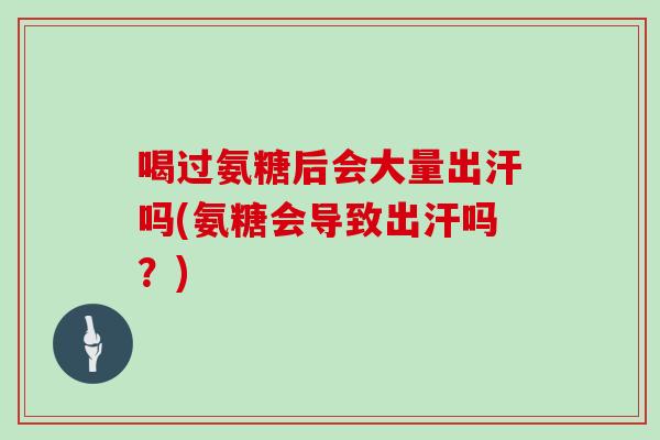喝过氨糖后会大量出汗吗(氨糖会导致出汗吗?) 喝过氨糖后会大量出汗吗(氨糖会导致出汗吗?)