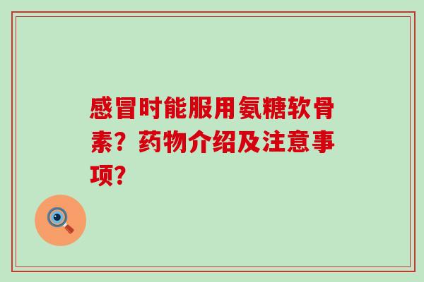时能服用氨糖软骨素?介绍及注意事项? 时能服用氨糖软骨素?介绍及注意事项?