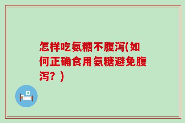怎样吃氨糖不(如何正确食用氨糖避免?) 怎样吃氨糖不(如何正确食用氨糖避免?)