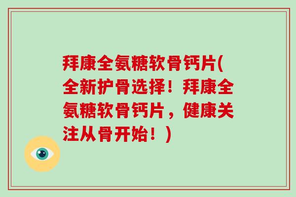 拜康全氨糖软骨钙片(全新护骨选择！拜康全氨糖软骨钙片，健康关注从骨开始！)