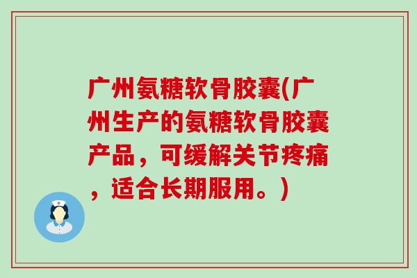 广州氨糖软骨胶囊(广州生产的氨糖软骨胶囊产品,可缓解关节,适合长期服用。) 广州氨糖软骨胶囊(广州生产的氨糖软骨胶囊产品,可缓解关节,适合长期服用。)