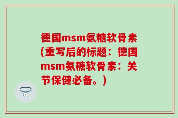 德国msm氨糖软骨素(重写后的标题:德国msm氨糖软骨素:关节保健必备。) 德国msm氨糖软骨素(重写后的标题:德国msm氨糖软骨素:关节保健必备。)