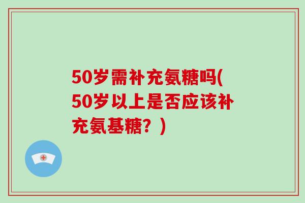 50岁需补充氨糖吗(50岁以上是否应该补充氨基糖?) 50岁需补充氨糖吗(50岁以上是否应该补充氨基糖?)