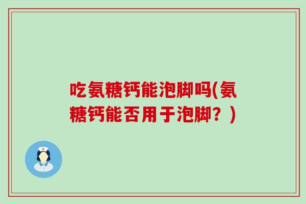 吃氨糖钙能泡脚吗(氨糖钙能否用于泡脚?) 吃氨糖钙能泡脚吗(氨糖钙能否用于泡脚?)