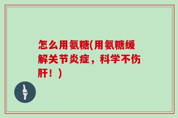 怎么用氨糖(用氨糖缓解关节，科学不伤！)
