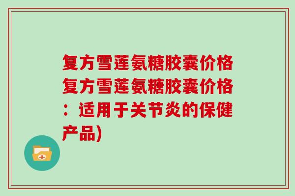 复方雪莲氨糖胶囊价格复方雪莲氨糖胶囊价格:适用于的保健产品) 复方雪莲氨糖胶囊价格复方雪莲氨糖胶囊价格:适用于的保健产品)