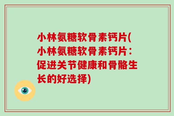 小林氨糖软骨素钙片(小林氨糖软骨素钙片:促进关节健康和骨骼生长的好选择) 小林氨糖软骨素钙片(小林氨糖软骨素钙片:促进关节健康和骨骼生长的好选择)