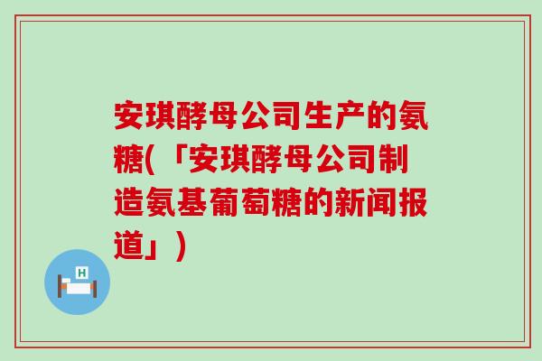 安琪酵母公司生产的氨糖(「安琪酵母公司制造氨基葡萄糖的新闻报道」) 安琪酵母公司生产的氨糖(「安琪酵母公司制造氨基葡萄糖的新闻报道」)