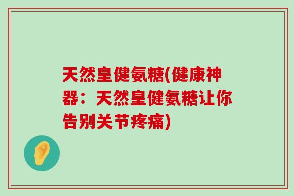 天然皇健氨糖(健康神器:天然皇健氨糖让你告别关节) 天然皇健氨糖(健康神器:天然皇健氨糖让你告别关节)