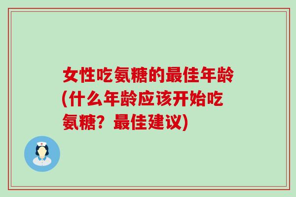 女性吃氨糖的佳年龄(什么年龄应该开始吃氨糖?佳建议) 女性吃氨糖的佳年龄(什么年龄应该开始吃氨糖?佳建议)