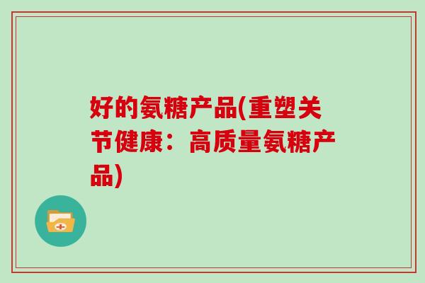 好的氨糖产品(重塑关节健康:高质量氨糖产品) 好的氨糖产品(重塑关节健康:高质量氨糖产品)