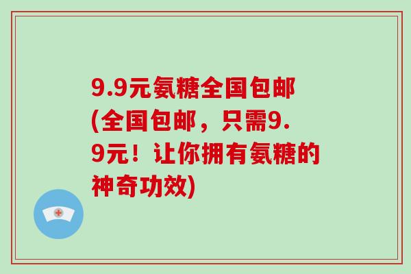 9.9元氨糖全国包邮(全国包邮,只需9.9元!让你拥有氨糖的神奇功效) 9.9元氨糖全国包邮(全国包邮,只需9.9元!让你拥有氨糖的神奇功效)