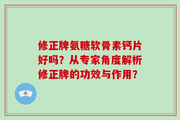 修正牌氨糖软骨素钙片好吗?从专家角度解析修正牌的功效与作用? 修正牌氨糖软骨素钙片好吗?从专家角度解析修正牌的功效与作用?