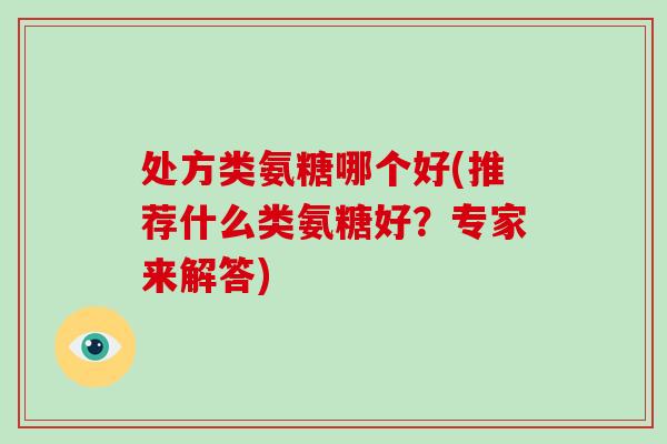 处方类氨糖哪个好(推荐什么类氨糖好？专家来解答)