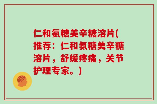 仁和氨糖美辛糖溶片(推荐:仁和氨糖美辛糖溶片,舒缓,关节护理专家。) 仁和氨糖美辛糖溶片(推荐:仁和氨糖美辛糖溶片,舒缓,关节护理专家。)