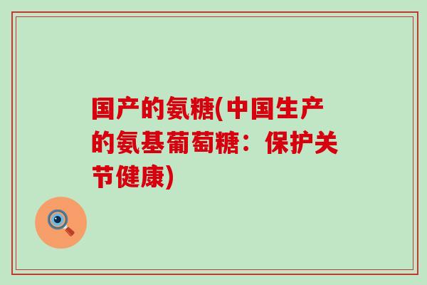 国产的氨糖(中国生产的氨基葡萄糖:保护关节健康) 国产的氨糖(中国生产的氨基葡萄糖:保护关节健康)