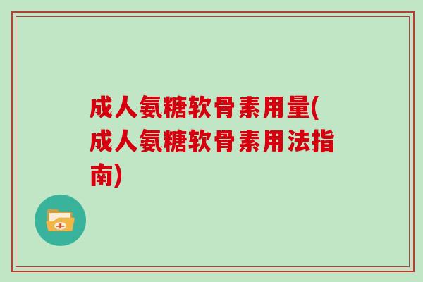 成人氨糖软骨素用量(成人氨糖软骨素用法指南)