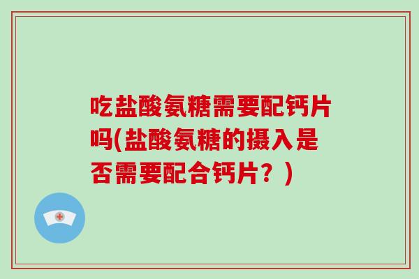 吃盐酸氨糖需要配钙片吗(盐酸氨糖的摄入是否需要配合钙片?) 吃盐酸氨糖需要配钙片吗(盐酸氨糖的摄入是否需要配合钙片?)