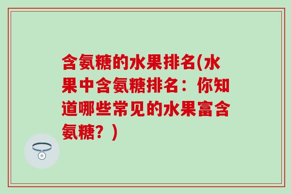 含氨糖的水果排名(水果中含氨糖排名:你知道哪些常见的水果富含氨糖?) 含氨糖的水果排名(水果中含氨糖排名:你知道哪些常见的水果富含氨糖?)