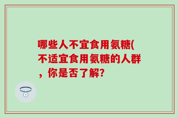 哪些人不宜食用氨糖(不适宜食用氨糖的人群，你是否了解？