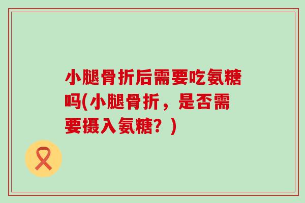 小腿后需要吃氨糖吗(小腿,是否需要摄入氨糖?) 小腿后需要吃氨糖吗(小腿,是否需要摄入氨糖?)