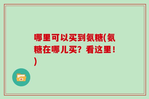 哪里可以买到氨糖(氨糖在哪儿买?看这里!) 哪里可以买到氨糖(氨糖在哪儿买?看这里!)