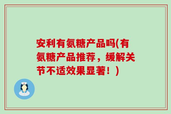 安利有氨糖产品吗(有氨糖产品推荐,缓解关节不适效果显著!) 安利有氨糖产品吗(有氨糖产品推荐,缓解关节不适效果显著!)