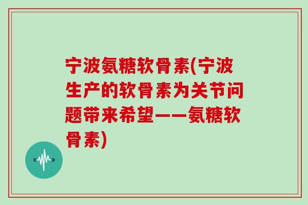 宁波氨糖软骨素(宁波生产的软骨素为关节问题带来希望——氨糖软骨素) 宁波氨糖软骨素(宁波生产的软骨素为关节问题带来希望——氨糖软骨素)