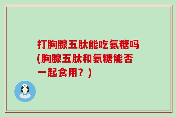 打胸腺五肽能吃氨糖吗(胸腺五肽和氨糖能否一起食用?) 打胸腺五肽能吃氨糖吗(胸腺五肽和氨糖能否一起食用?)