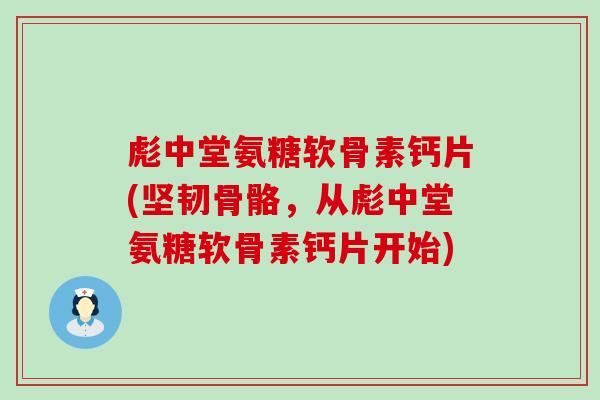 彪中堂氨糖软骨素钙片(坚韧骨骼，从彪中堂氨糖软骨素钙片开始)