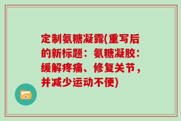 定制氨糖凝露(重写后的新标题：氨糖凝胶：缓解、修复关节，并减少运动不便)