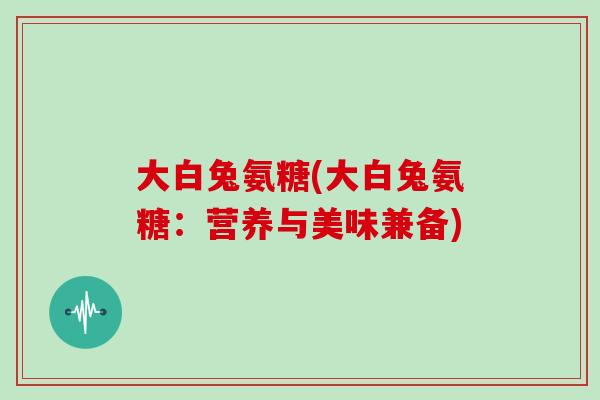 大白兔氨糖(大白兔氨糖:营养与美味兼备) 大白兔氨糖(大白兔氨糖:营养与美味兼备)