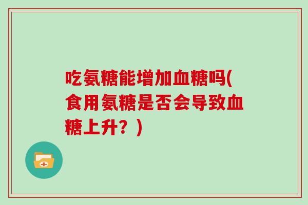 吃氨糖能增加吗(食用氨糖是否会导致上升?) 吃氨糖能增加吗(食用氨糖是否会导致上升?)