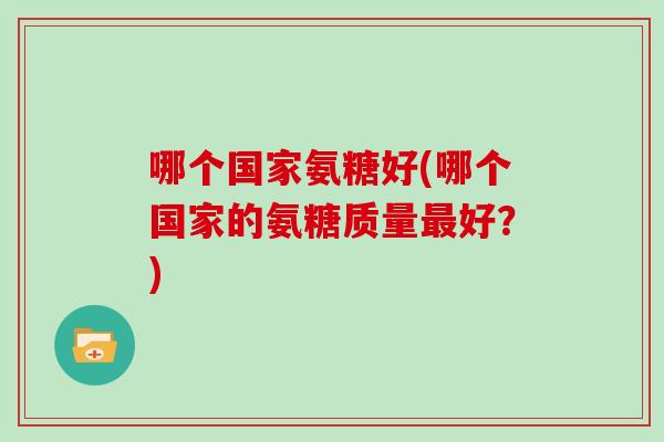 哪个国家氨糖好(哪个国家的氨糖质量好？)