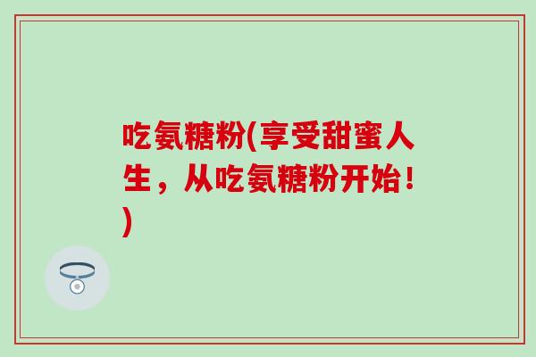 吃氨糖粉(享受甜蜜人生,从吃氨糖粉开始!) 吃氨糖粉(享受甜蜜人生,从吃氨糖粉开始!)