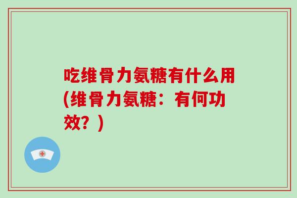 吃维骨力氨糖有什么用(维骨力氨糖:有何功效?) 吃维骨力氨糖有什么用(维骨力氨糖:有何功效?)