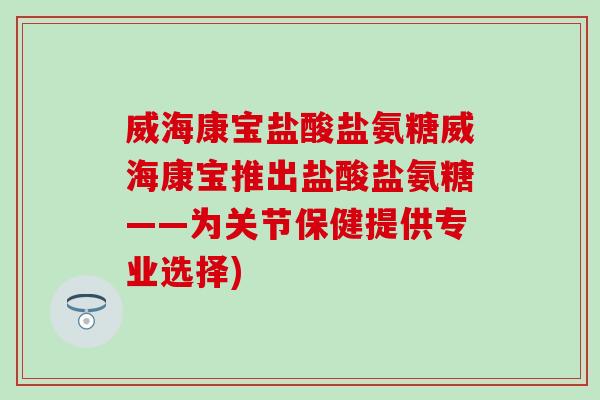 威海康宝盐酸盐氨糖威海康宝推出盐酸盐氨糖——为关节保健提供专业选择)