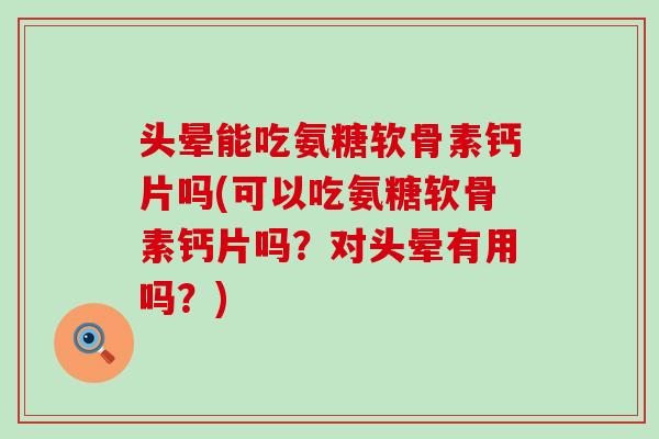 头晕能吃氨糖软骨素钙片吗(可以吃氨糖软骨素钙片吗?对头晕有用吗?) 头晕能吃氨糖软骨素钙片吗(可以吃氨糖软骨素钙片吗?对头晕有用吗?)