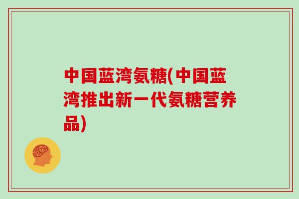 中国蓝湾氨糖(中国蓝湾推出新一代氨糖营养品)