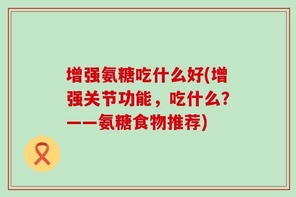增强氨糖吃什么好(增强关节功能,吃什么?——氨糖食物推荐) 增强氨糖吃什么好(增强关节功能,吃什么?——氨糖食物推荐)