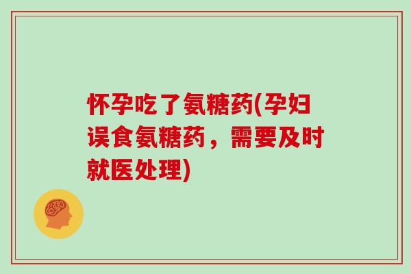 怀孕吃了氨糖药(孕妇误食氨糖药，需要及时就医处理)