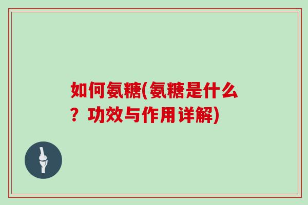 如何氨糖(氨糖是什么?功效与作用详解) 如何氨糖(氨糖是什么?功效与作用详解)