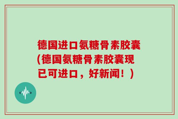 德国进口氨糖骨素胶囊(德国氨糖骨素胶囊现已可进口,好新闻!) 德国进口氨糖骨素胶囊(德国氨糖骨素胶囊现已可进口,好新闻!)