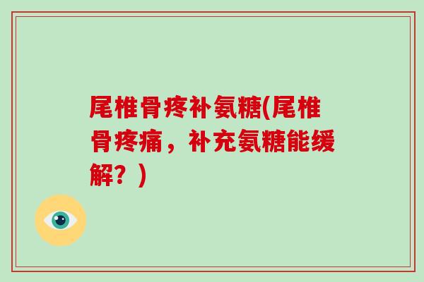 尾椎骨疼补氨糖(尾椎骨,补充氨糖能缓解?) 尾椎骨疼补氨糖(尾椎骨,补充氨糖能缓解?)