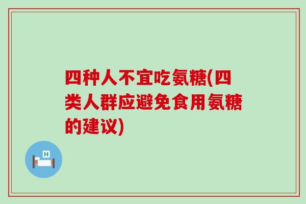 四种人不宜吃氨糖(四类人群应避免食用氨糖的建议) 四种人不宜吃氨糖(四类人群应避免食用氨糖的建议)